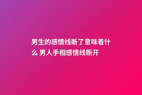 男生的感情线断了意味着什么 男人手相感情线断开
